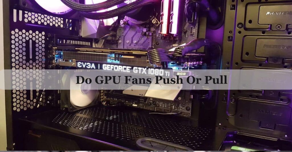 Do GPU Fans Push Or Pull – Complete Guide Of 2025!