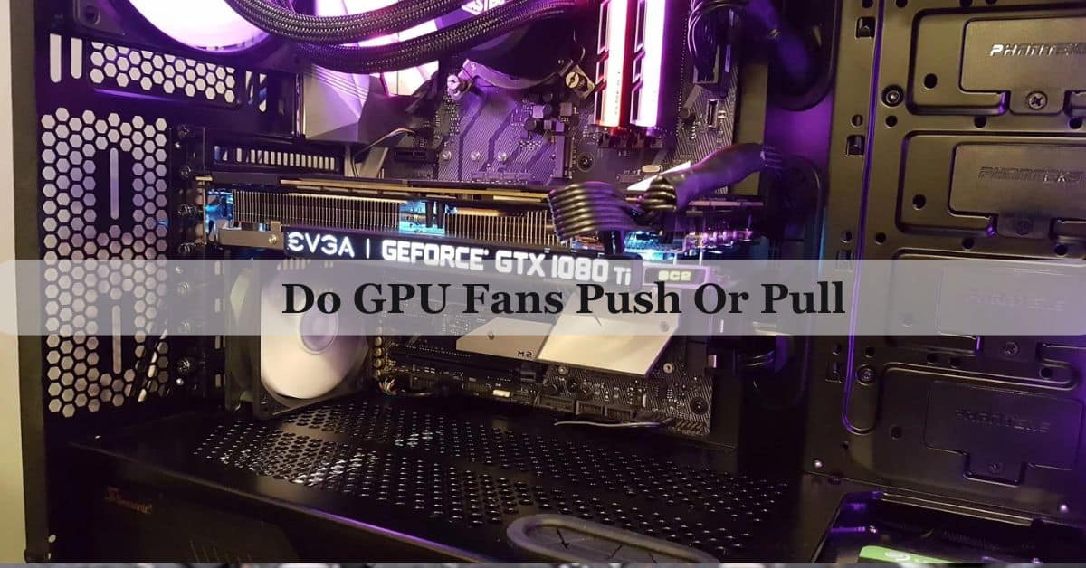 Do GPU Fans Push Or Pull – Complete Guide Of 2025!